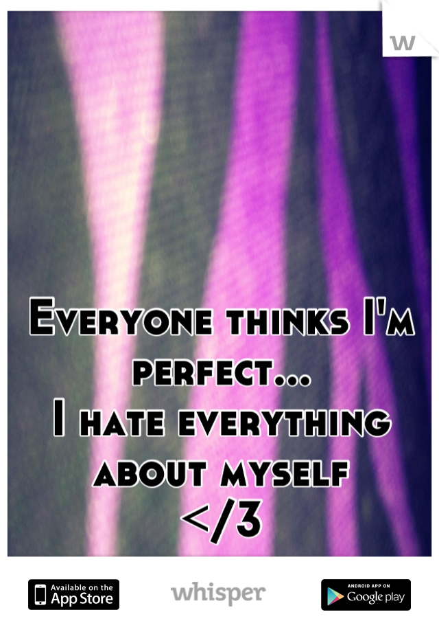 Everyone thinks I'm perfect...
I hate everything about myself 
</3