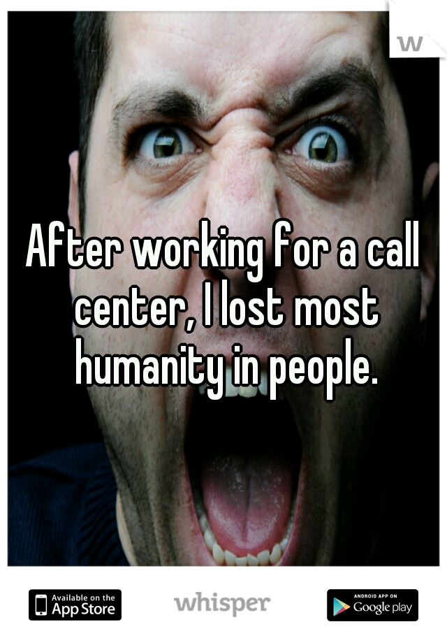 After working for a call center, I lost most humanity in people.