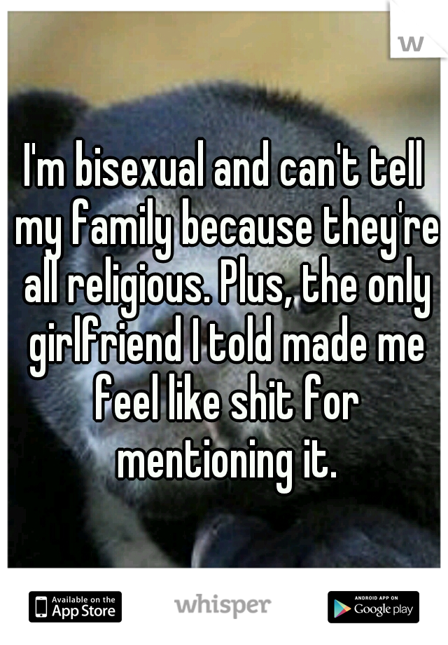 I'm bisexual and can't tell my family because they're all religious. Plus, the only girlfriend I told made me feel like shit for mentioning it.