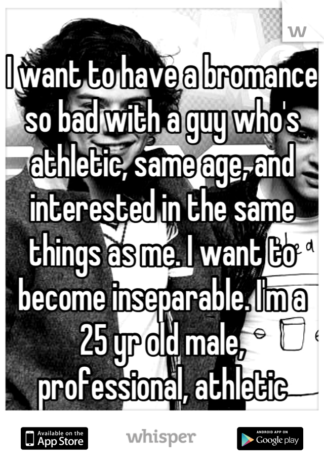 I want to have a bromance so bad with a guy who's athletic, same age, and interested in the same things as me. I want to become inseparable. I'm a 25 yr old male, professional, athletic