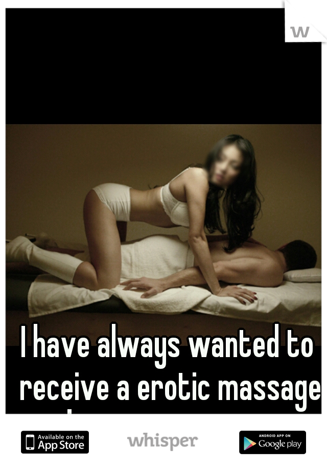 I have always wanted to receive a erotic massage by a sexy woman 