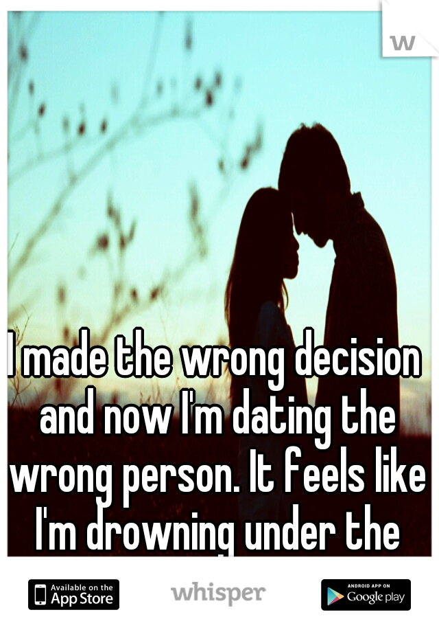 I made the wrong decision and now I'm dating the wrong person. It feels like I'm drowning under the presure. How do I fix this?