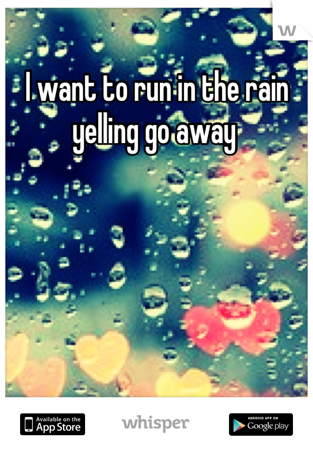 I want to run in the rain yelling go away 