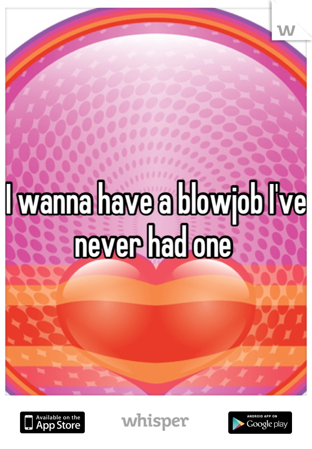 I wanna have a blowjob I've never had one 