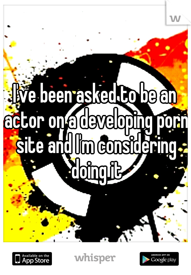 I've been asked to be an actor on a developing porn site and I'm considering doing it