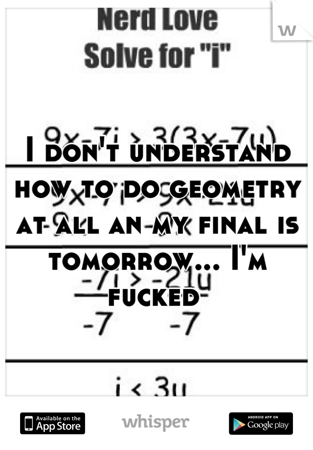 I don't understand how to do geometry at all an my final is tomorrow... I'm fucked 