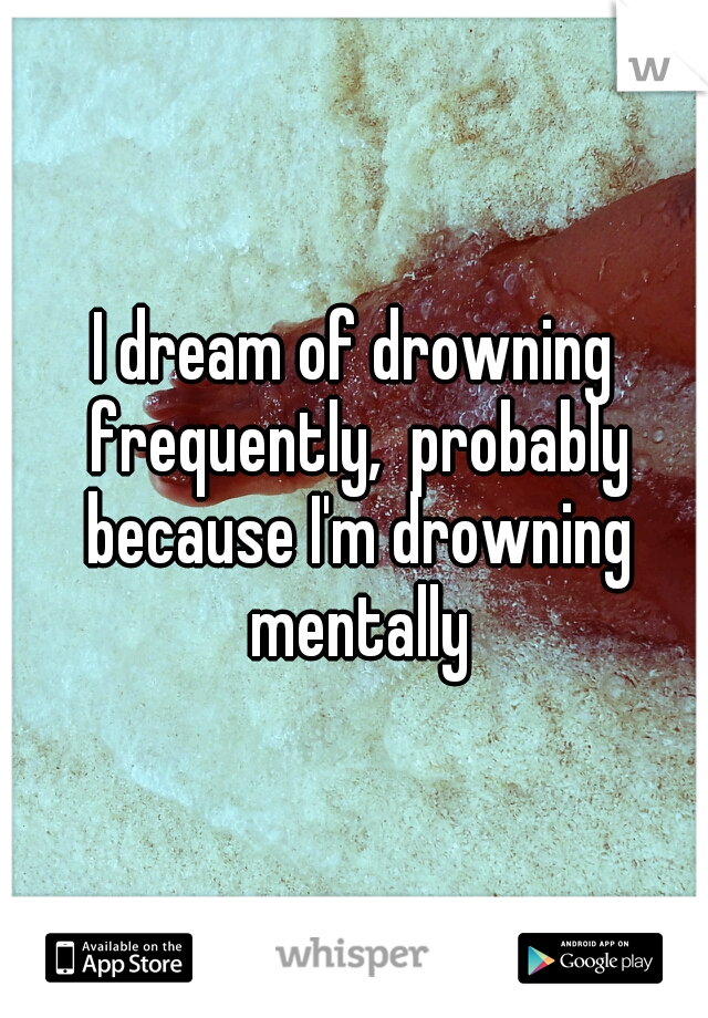 I dream of drowning frequently,  probably because I'm drowning mentally