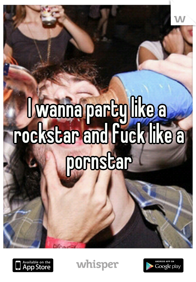 I wanna party like a rockstar and fuck like a pornstar