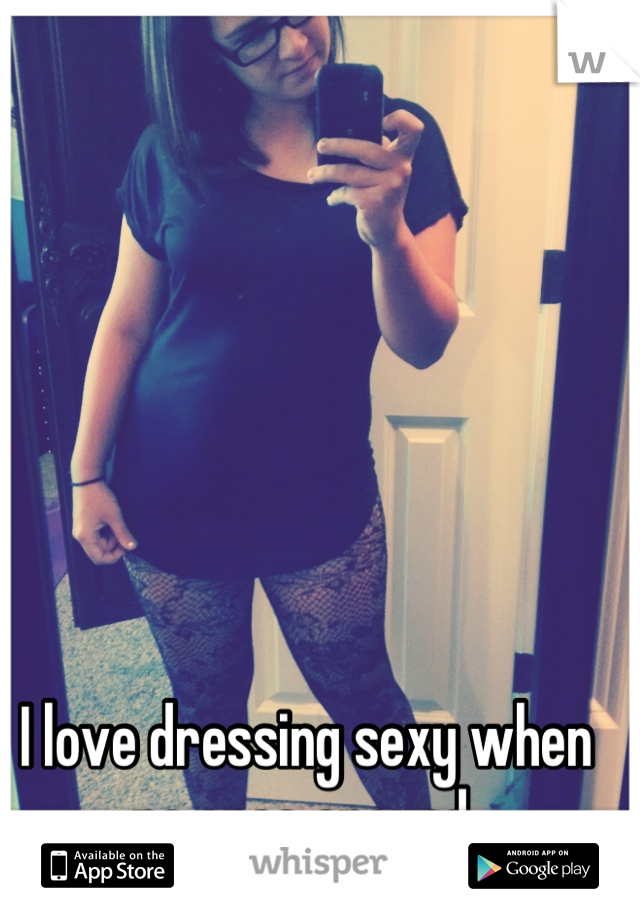 I love dressing sexy when no ones around 