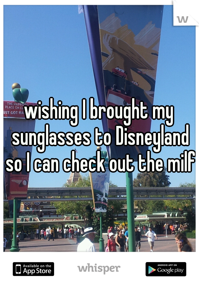 wishing I brought my sunglasses to Disneyland so I can check out the milfs