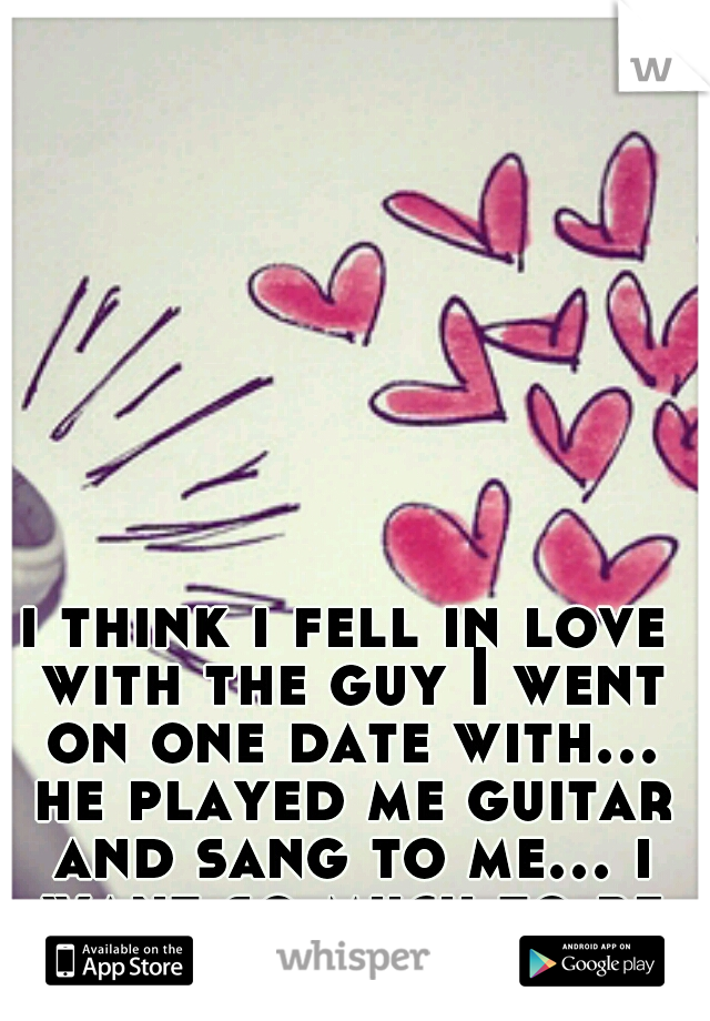 i think i fell in love with the guy I went on one date with... he played me guitar and sang to me... i want so much to be with him.