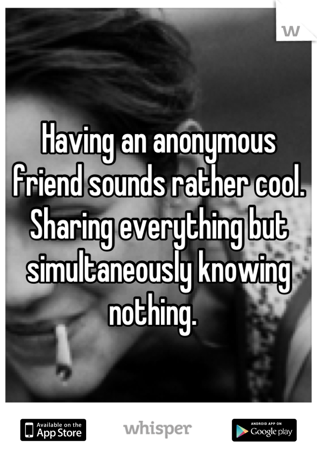 Having an anonymous friend sounds rather cool. Sharing everything but simultaneously knowing nothing.  