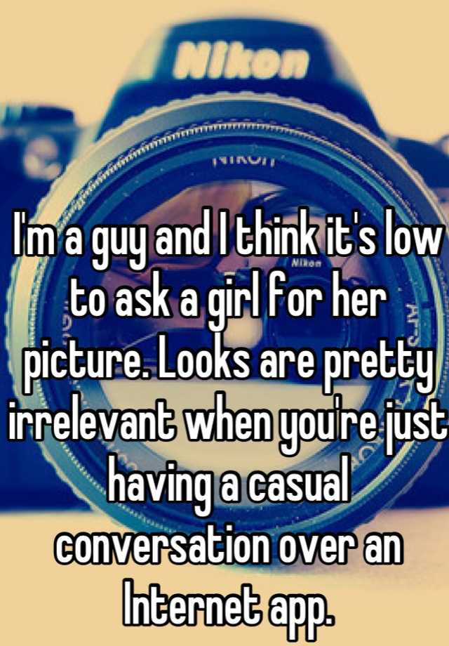 i-m-a-guy-and-i-think-it-s-low-to-ask-a-girl-for-her-picture-looks-are