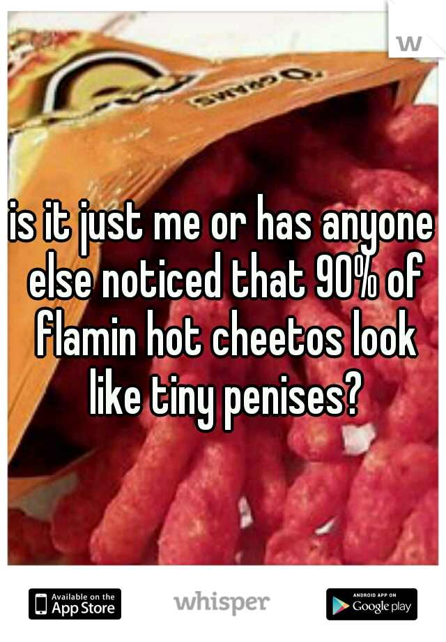 is it just me or has anyone else noticed that 90% of flamin hot cheetos look like tiny penises?