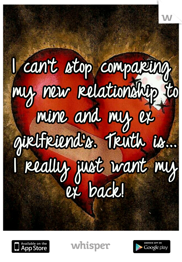 I can't stop comparing my new relationship to mine and my ex girlfriend's. Truth is... I really just want my ex back!
