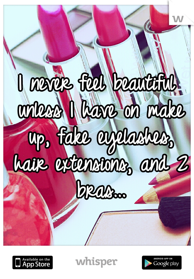 I never feel beautiful unless I have on make up, fake eyelashes, hair extensions, and 2 bras...
