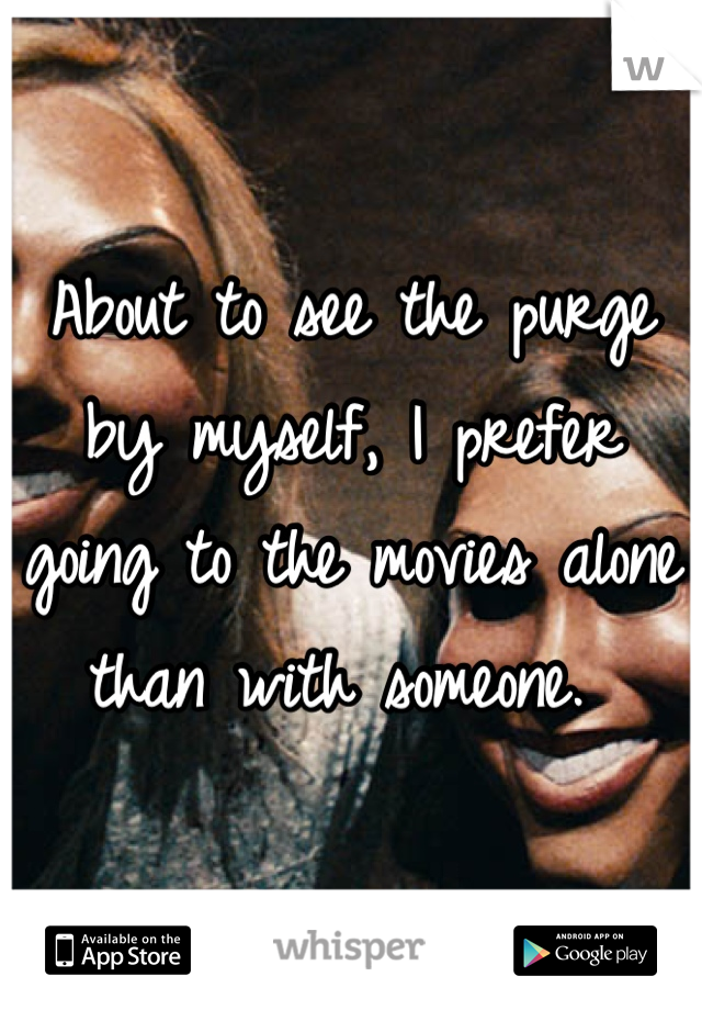 About to see the purge by myself, I prefer going to the movies alone than with someone. 