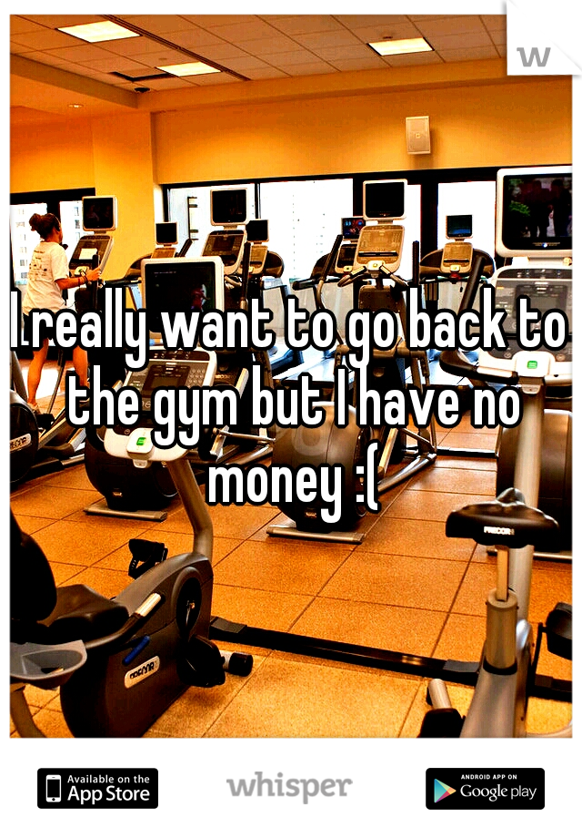 I really want to go back to the gym but I have no money :(