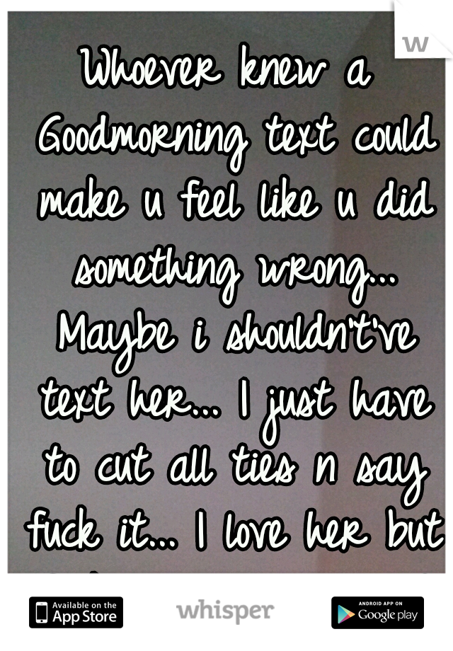 Whoever knew a Goodmorning text could make u feel like u did something wrong... Maybe i shouldn't've text her... I just have to cut all ties n say fuck it... I love her but fuck it, I've tried  :'(
