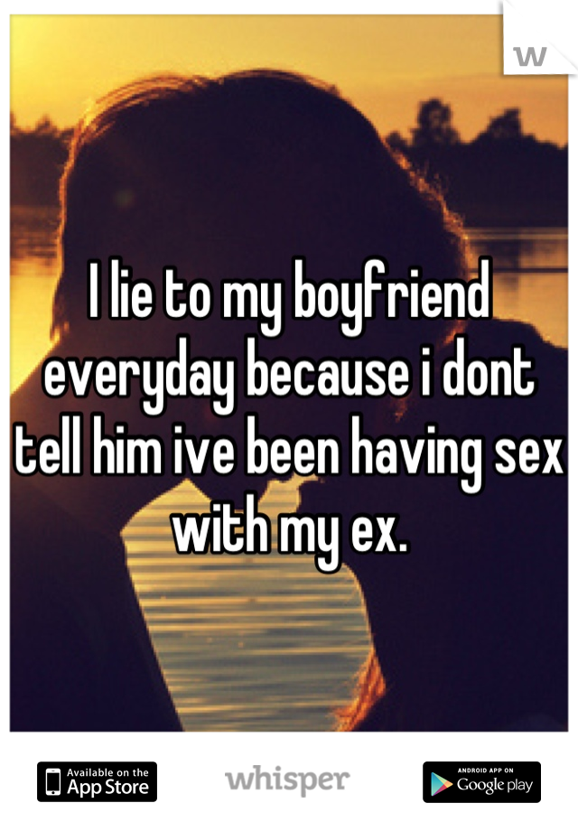 I lie to my boyfriend everyday because i dont tell him ive been having sex with my ex.