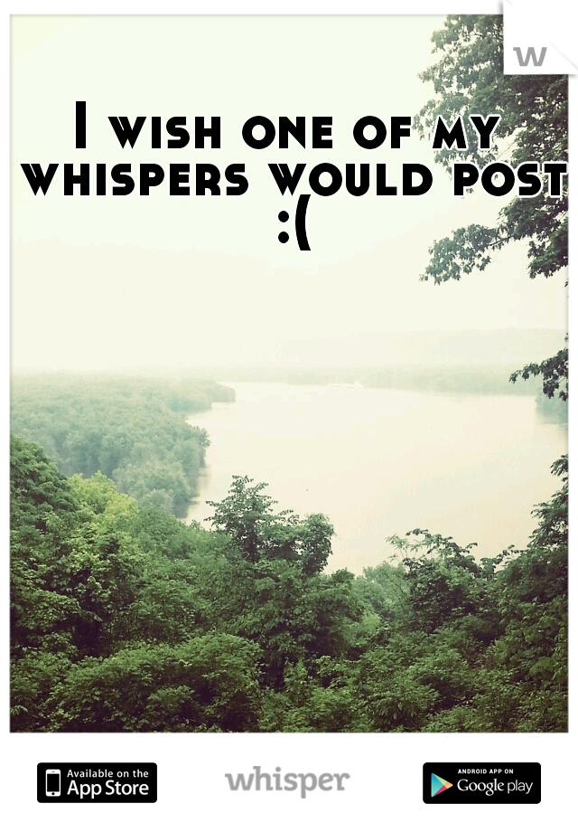 I wish one of my whispers would post :(