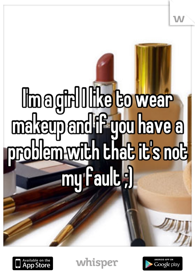 I'm a girl I like to wear makeup and if you have a problem with that it's not my fault ;)
