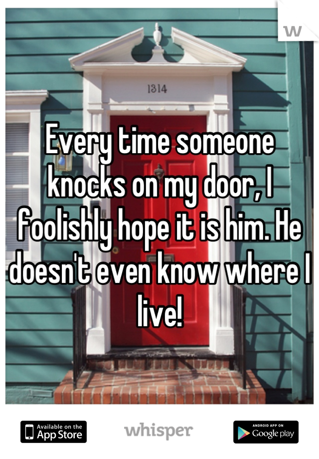 Every time someone knocks on my door, I foolishly hope it is him. He doesn't even know where I live!