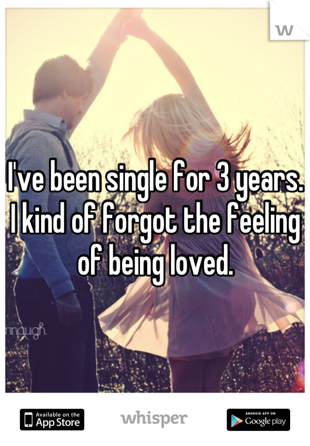 I've been single for 3 years. I kind of forgot the feeling of being loved.