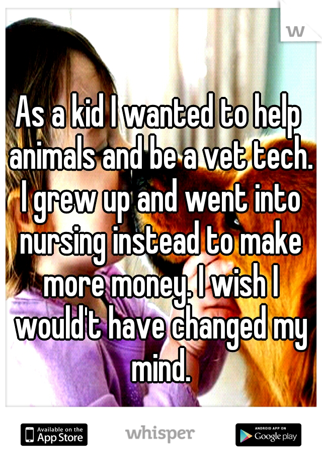 As a kid I wanted to help animals and be a vet tech. I grew up and went into nursing instead to make more money. I wish I would't have changed my mind.