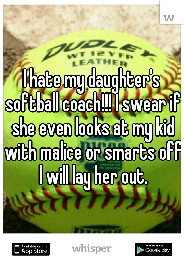 I hate my daughter's softball coach!!! I swear if she even looks at my kid with malice or smarts off l will lay her out.