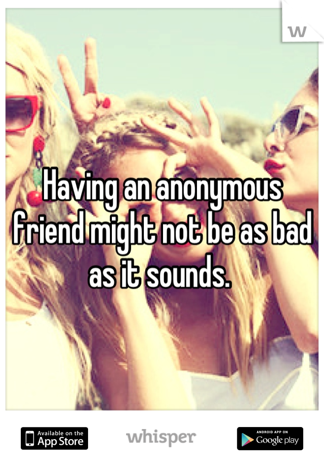 Having an anonymous friend might not be as bad as it sounds. 
