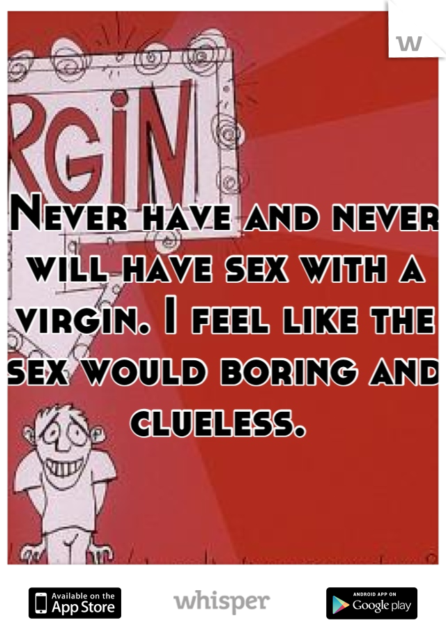 Never have and never will have sex with a virgin. I feel like the sex would boring and clueless. 