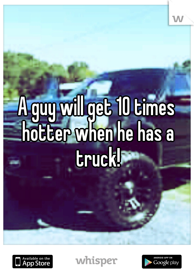 A guy will get 10 times hotter when he has a truck!