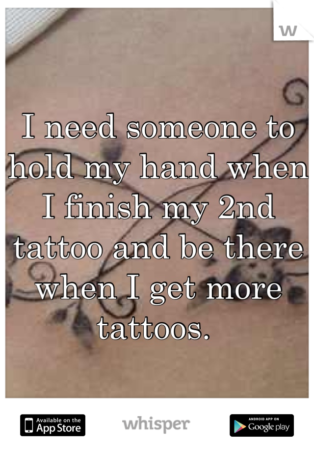I need someone to hold my hand when I finish my 2nd tattoo and be there when I get more tattoos. 