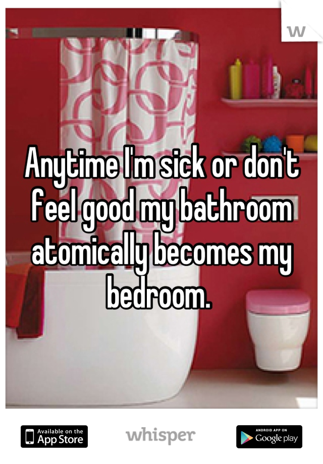 Anytime I'm sick or don't feel good my bathroom atomically becomes my bedroom. 