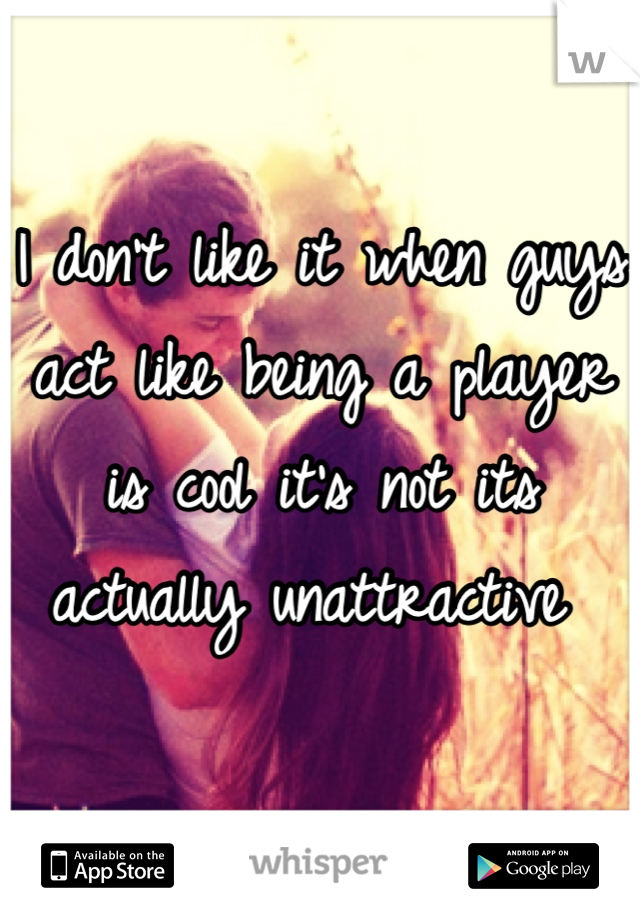 I don't like it when guys act like being a player is cool it's not its actually unattractive 
