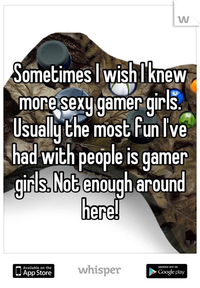 Sometimes I wish I knew more sexy gamer girls. Usually the most fun I've had with people is gamer girls. Not enough around here!