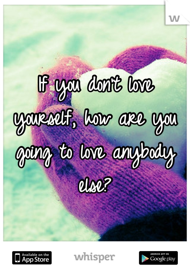 If you don't love yourself, how are you going to love anybody else?