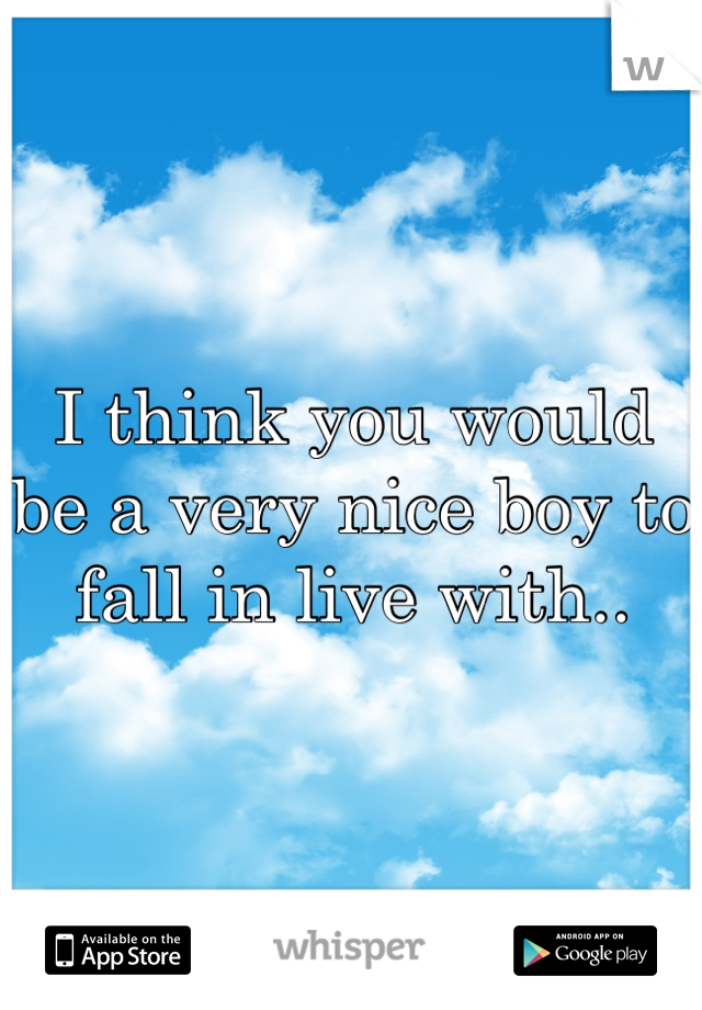 I think you would be a very nice boy to fall in live with..