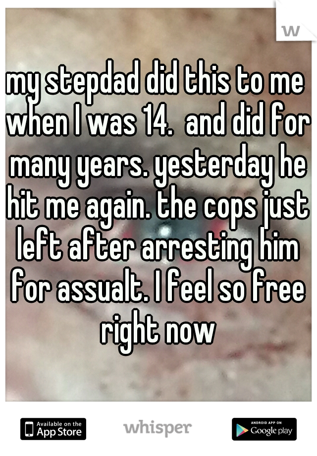 my stepdad did this to me when I was 14.  and did for many years. yesterday he hit me again. the cops just left after arresting him for assualt. I feel so free right now
