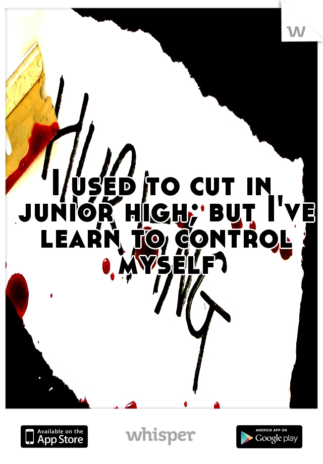 I used to cut in junior high; but I've learn to control myself
