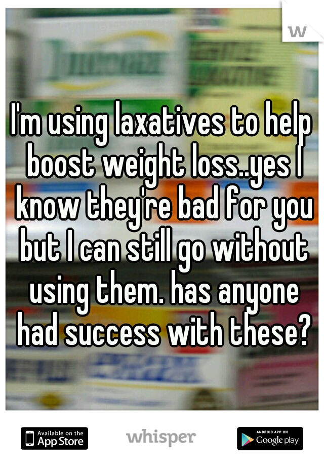 I'm using laxatives to help boost weight loss..yes I know they're bad for you but I can still go without using them. has anyone had success with these?