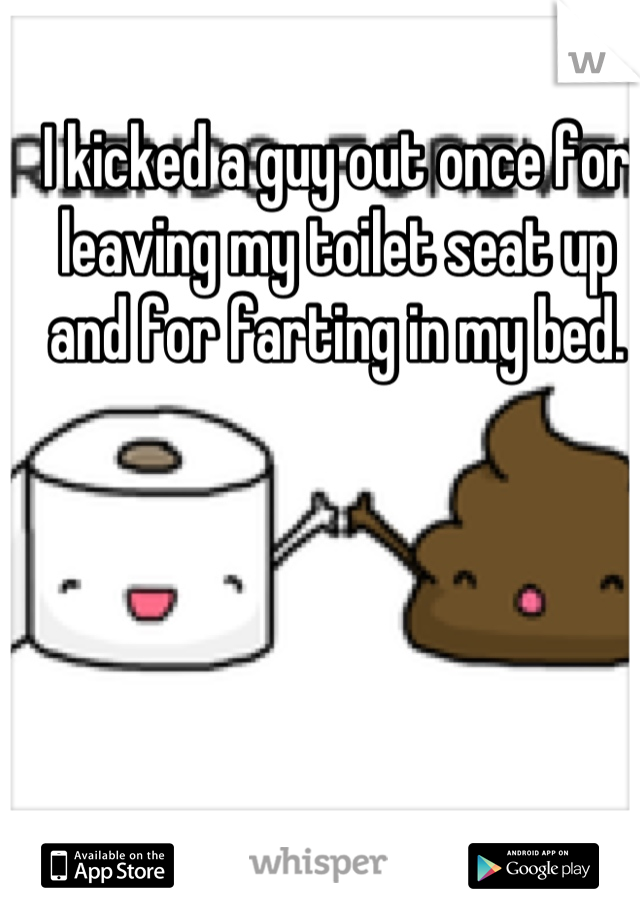 I kicked a guy out once for leaving my toilet seat up and for farting in my bed.