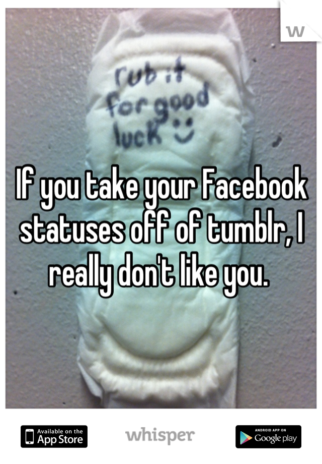 If you take your Facebook statuses off of tumblr, I really don't like you. 