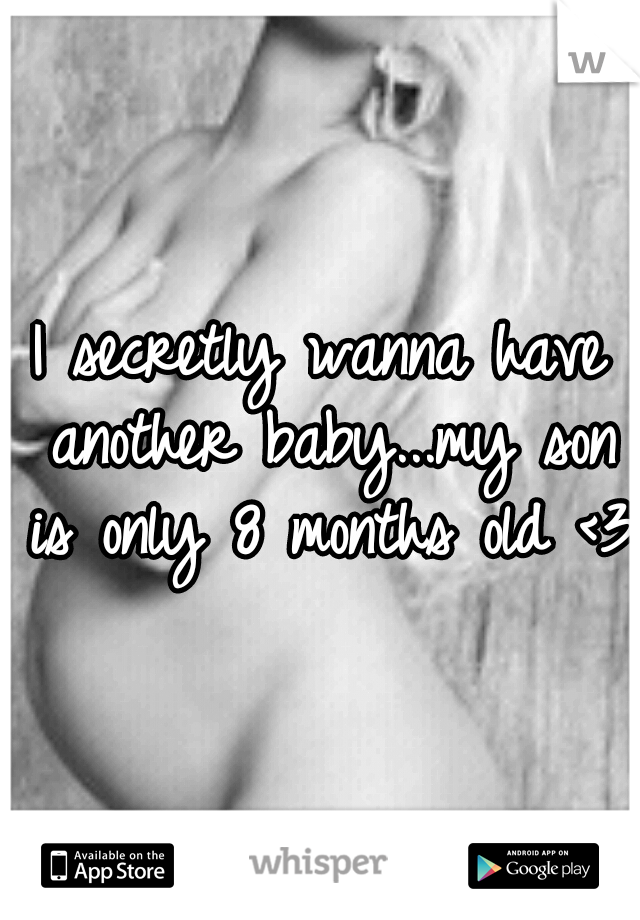 I secretly wanna have another baby...my son is only 8 months old <3 