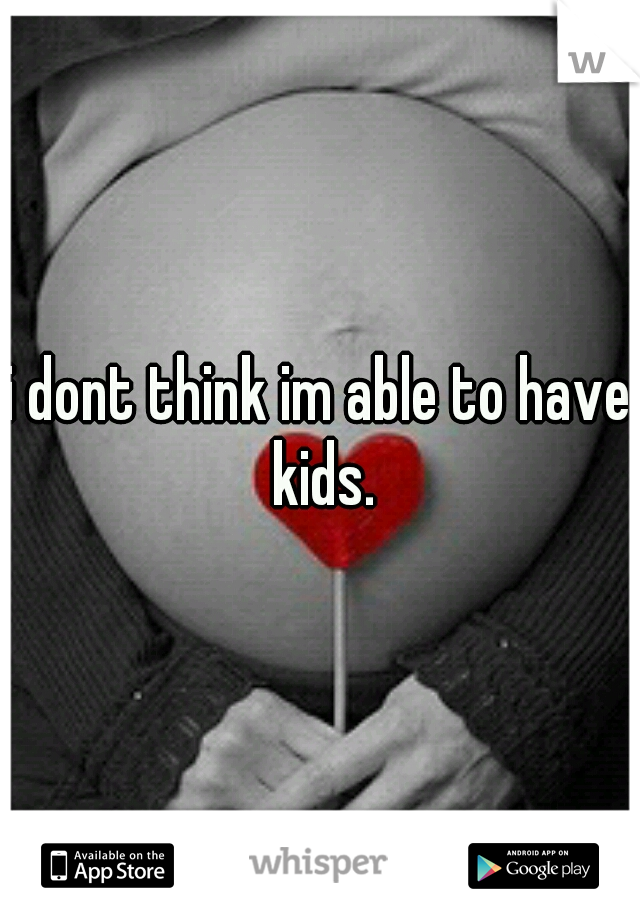 i dont think im able to have kids.