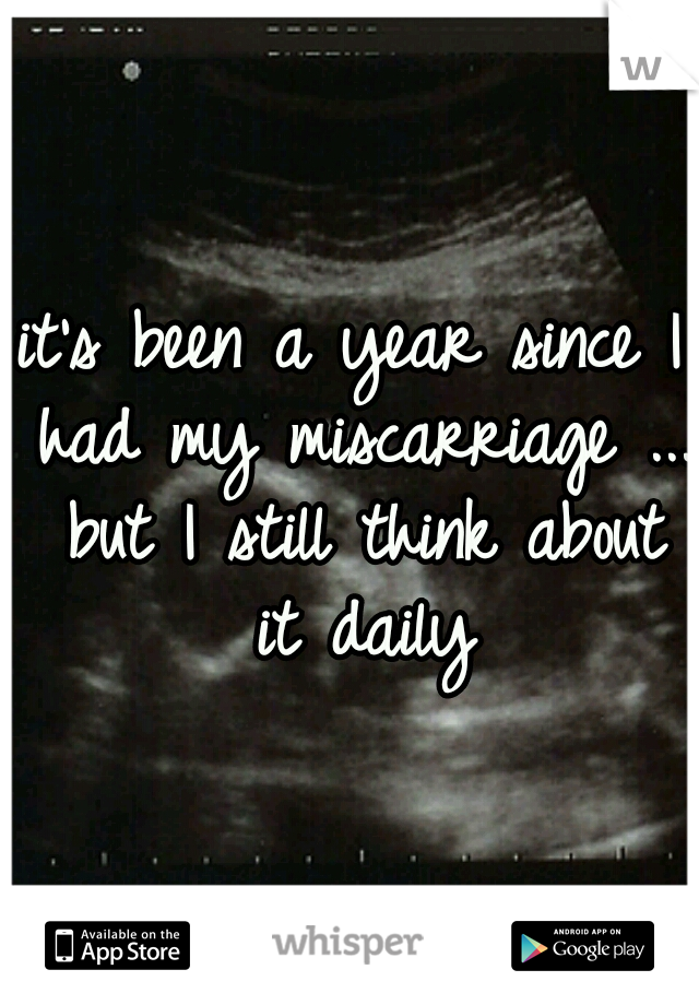 it's been a year since I had my miscarriage ... but I still think about it daily
