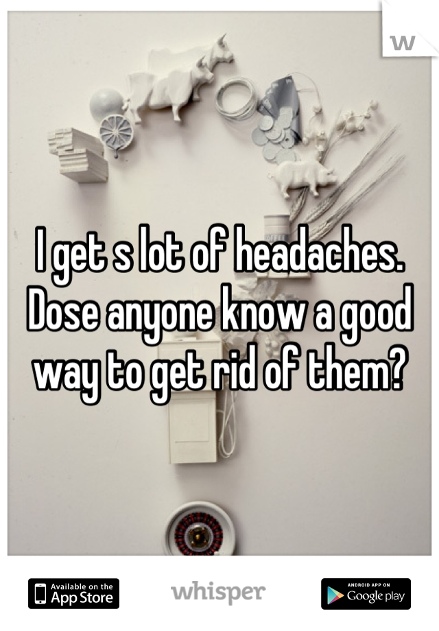 I get s lot of headaches. Dose anyone know a good way to get rid of them?