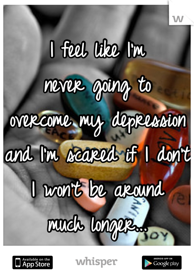 I feel like I'm 
never going to 
overcome my depression
and I'm scared if I don't
I won't be around
much longer...