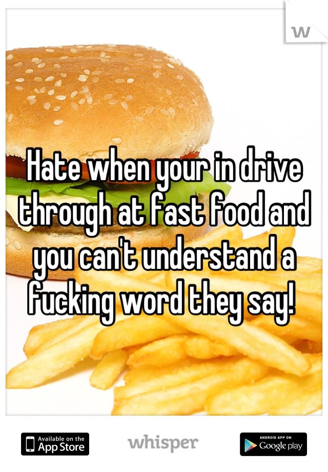 Hate when your in drive through at fast food and you can't understand a fucking word they say! 